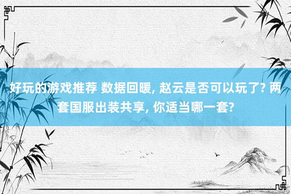 好玩的游戏推荐 数据回暖, 赵云是否可以玩了? 两套国服出装共享, 你适当哪一套?