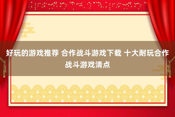 好玩的游戏推荐 合作战斗游戏下载 十大耐玩合作战斗游戏清点