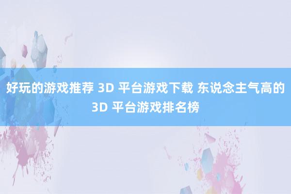 好玩的游戏推荐 3D 平台游戏下载 东说念主气高的3D 平台游戏排名榜