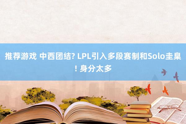 推荐游戏 中西团结? LPL引入多段赛制和Solo圭臬! 身分太多