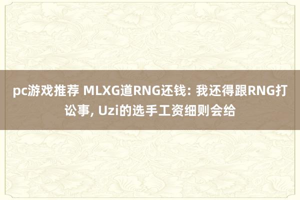 pc游戏推荐 MLXG道RNG还钱: 我还得跟RNG打讼事, Uzi的选手工资细则会给