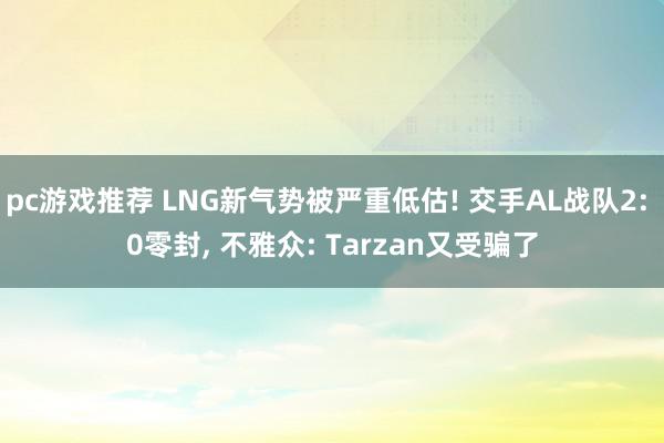 pc游戏推荐 LNG新气势被严重低估! 交手AL战队2: 0零封, 不雅众: Tarzan又受骗了