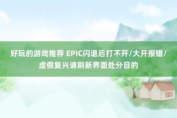 好玩的游戏推荐 EPIC闪退后打不开/大开报错/虚假复兴请刷新界面处分目的