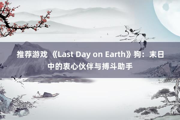 推荐游戏 《Last Day on Earth》狗：末日中的衷心伙伴与搏斗助手