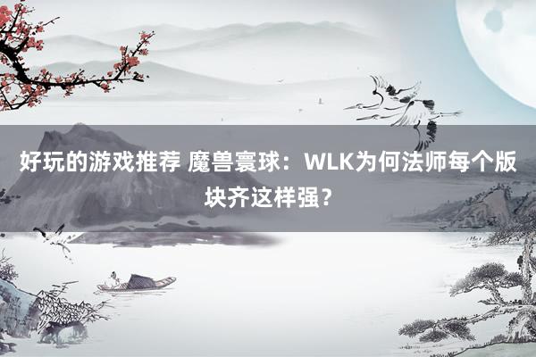 好玩的游戏推荐 魔兽寰球：WLK为何法师每个版块齐这样强？