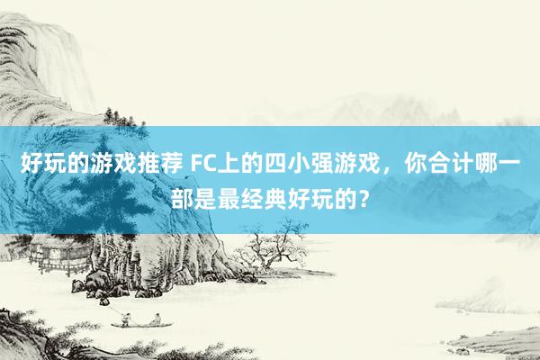 好玩的游戏推荐 FC上的四小强游戏，你合计哪一部是最经典好玩的？