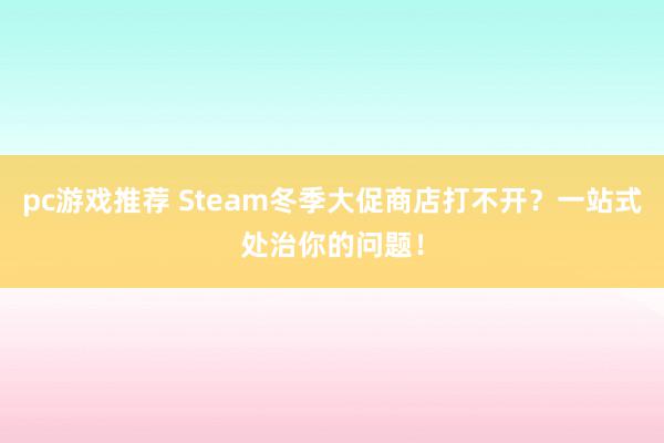 pc游戏推荐 Steam冬季大促商店打不开？一站式处治你的问题！