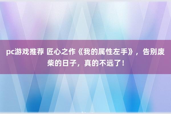 pc游戏推荐 匠心之作《我的属性左手》，告别废柴的日子，真的不远了！