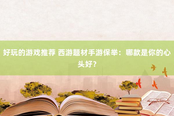 好玩的游戏推荐 西游题材手游保举：哪款是你的心头好？