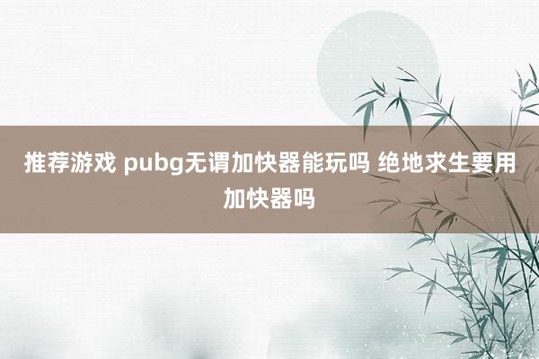 推荐游戏 pubg无谓加快器能玩吗 绝地求生要用加快器吗