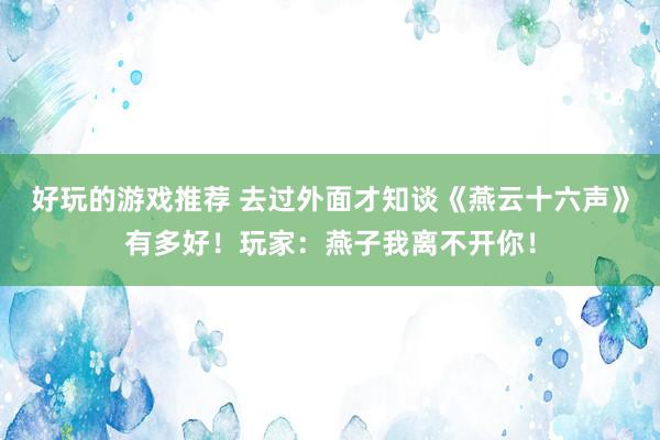 好玩的游戏推荐 去过外面才知谈《燕云十六声》有多好！玩家：燕子我离不开你！