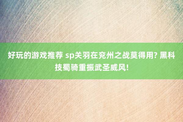 好玩的游戏推荐 sp关羽在兖州之战莫得用? 黑科技蜀骑重振武圣威风!