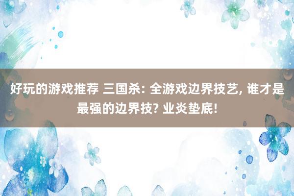 好玩的游戏推荐 三国杀: 全游戏边界技艺, 谁才是最强的边界技? 业炎垫底!