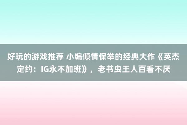 好玩的游戏推荐 小编倾情保举的经典大作《英杰定约：IG永不加班》，老书虫王人百看不厌