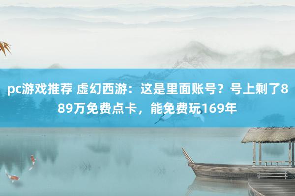 pc游戏推荐 虚幻西游：这是里面账号？号上剩了889万免费点卡，能免费玩169年