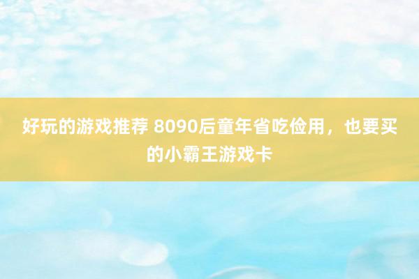 好玩的游戏推荐 8090后童年省吃俭用，也要买的小霸王游戏卡