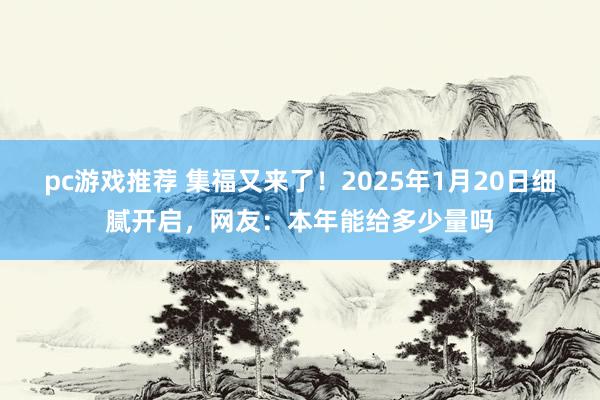 pc游戏推荐 集福又来了！2025年1月20日细腻开启，网友：本年能给多少量吗