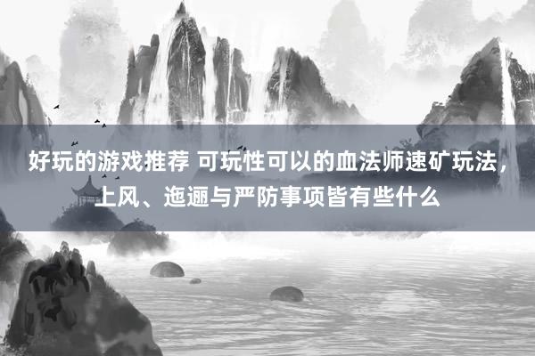 好玩的游戏推荐 可玩性可以的血法师速矿玩法，上风、迤逦与严防事项皆有些什么