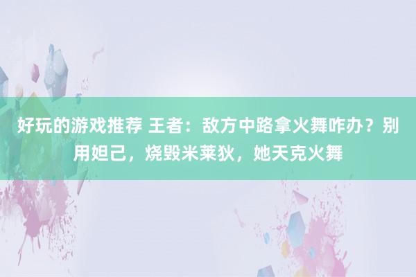 好玩的游戏推荐 王者：敌方中路拿火舞咋办？别用妲己，烧毁米莱狄，她天克火舞