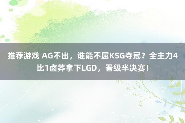 推荐游戏 AG不出，谁能不屈KSG夺冠？全主力4比1卤莽拿下LGD，晋级半决赛！