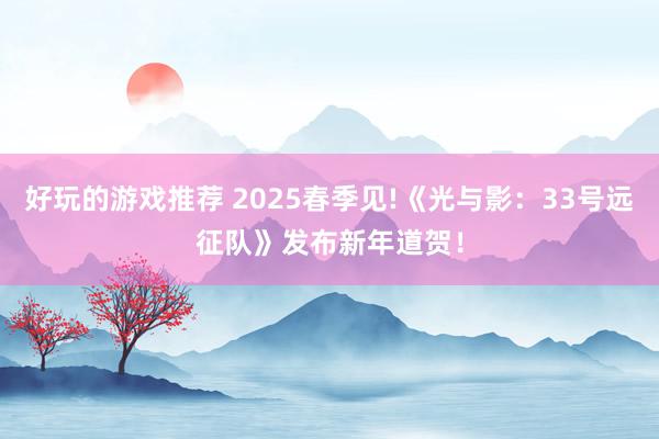 好玩的游戏推荐 2025春季见!《光与影：33号远征队》发布新年道贺！