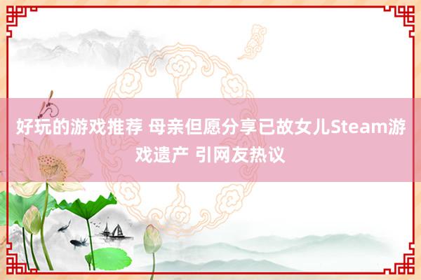 好玩的游戏推荐 母亲但愿分享已故女儿Steam游戏遗产 引网友热议