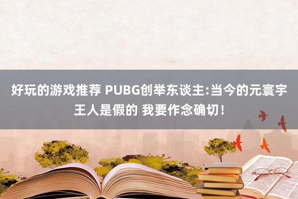 好玩的游戏推荐 PUBG创举东谈主:当今的元寰宇王人是假的 我要作念确切！