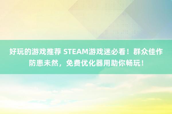 好玩的游戏推荐 STEAM游戏迷必看！群众佳作防患未然，免费优化器用助你畅玩！