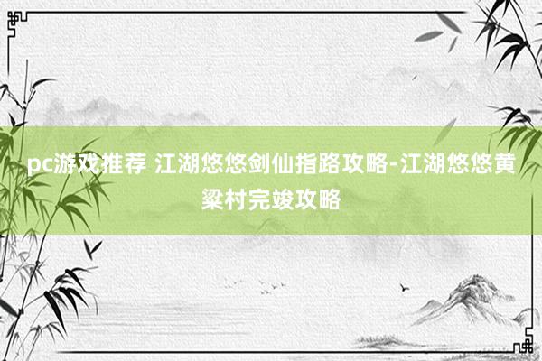 pc游戏推荐 江湖悠悠剑仙指路攻略-江湖悠悠黄粱村完竣攻略