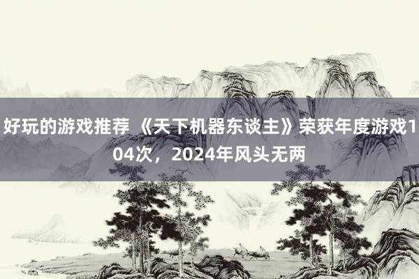 好玩的游戏推荐 《天下机器东谈主》荣获年度游戏104次，2024年风头无两