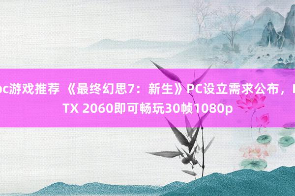 pc游戏推荐 《最终幻思7：新生》PC设立需求公布，RTX 2060即可畅玩30帧1080p