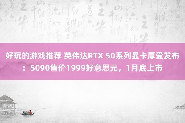 好玩的游戏推荐 英伟达RTX 50系列显卡厚爱发布：5090售价1999好意思元，1月底上市