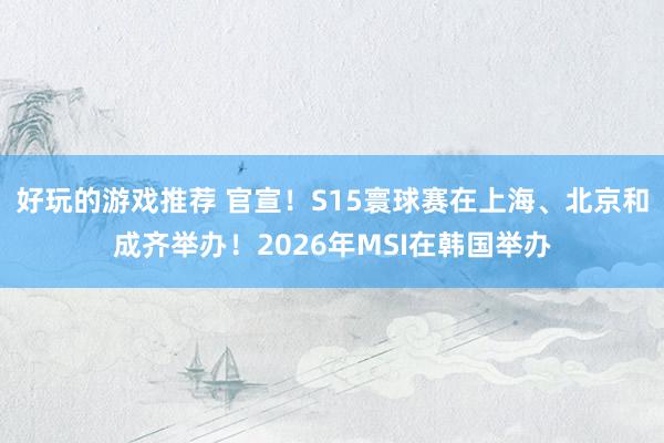 好玩的游戏推荐 官宣！S15寰球赛在上海、北京和成齐举办！2026年MSI在韩国举办