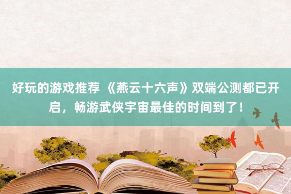 好玩的游戏推荐 《燕云十六声》双端公测都已开启，畅游武侠宇宙最佳的时间到了！