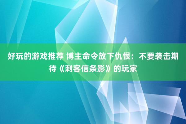 好玩的游戏推荐 博主命令放下仇恨：不要袭击期待《刺客信条影》的玩家