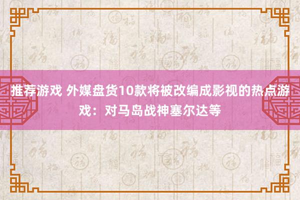 推荐游戏 外媒盘货10款将被改编成影视的热点游戏：对马岛战神塞尔达等