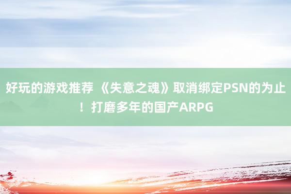 好玩的游戏推荐 《失意之魂》取消绑定PSN的为止！打磨多年的国产ARPG