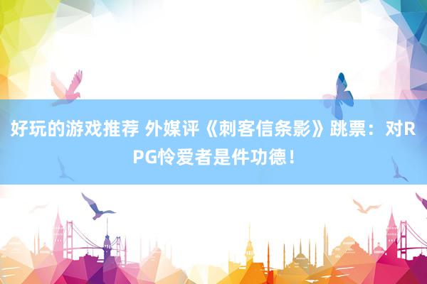 好玩的游戏推荐 外媒评《刺客信条影》跳票：对RPG怜爱者是件功德！