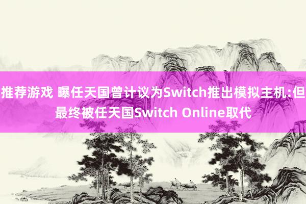 推荐游戏 曝任天国曾计议为Switch推出模拟主机:但最终被任天国Switch Online取代