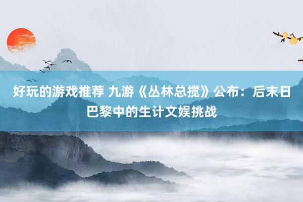 好玩的游戏推荐 九游《丛林总揽》公布：后末日巴黎中的生计文娱挑战