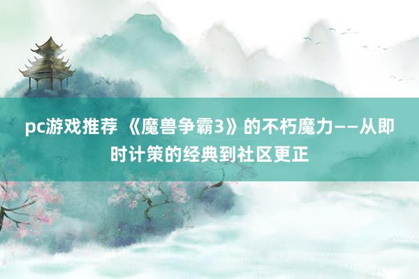 pc游戏推荐 《魔兽争霸3》的不朽魔力——从即时计策的经典到社区更正