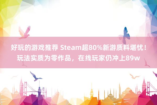 好玩的游戏推荐 Steam超80%新游质料堪忧！玩法实质为零作品，在线玩家仍冲上89w