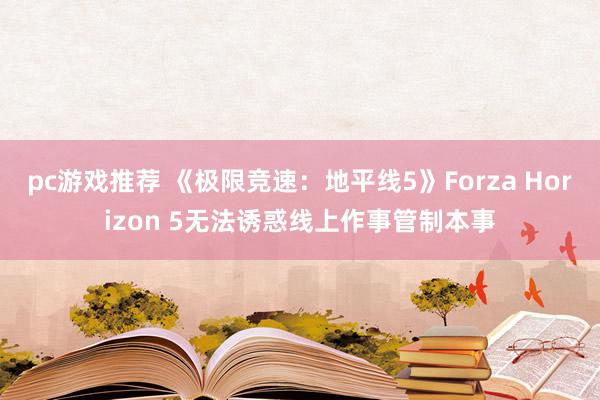 pc游戏推荐 《极限竞速：地平线5》Forza Horizon 5无法诱惑线上作事管制本事