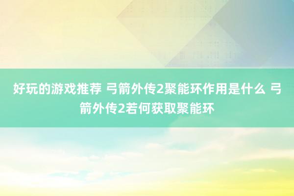 好玩的游戏推荐 弓箭外传2聚能环作用是什么 弓箭外传2若何获取聚能环