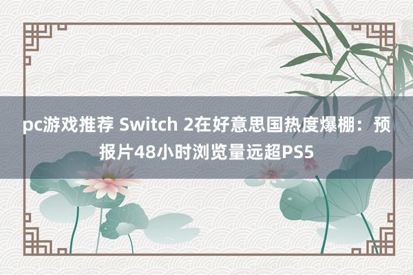 pc游戏推荐 Switch 2在好意思国热度爆棚：预报片48小时浏览量远超PS5