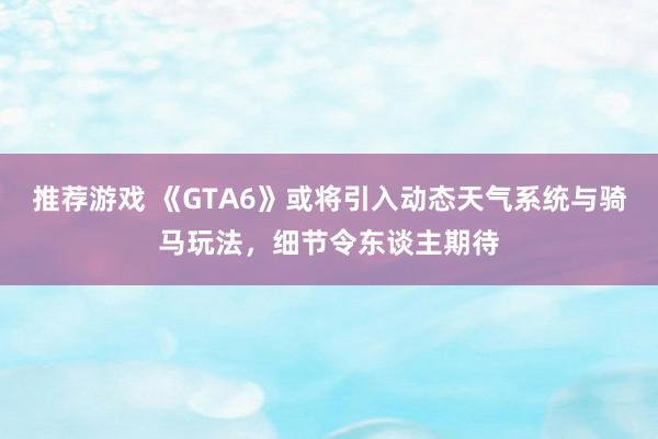 推荐游戏 《GTA6》或将引入动态天气系统与骑马玩法，细节令东谈主期待