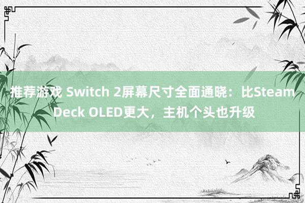 推荐游戏 Switch 2屏幕尺寸全面通晓：比Steam Deck OLED更大，主机个头也升级