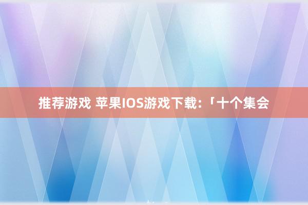 推荐游戏 苹果IOS游戏下载:「十个集会