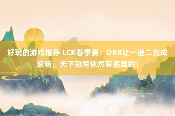 好玩的游戏推荐 LCK春季赛：DRX让一追二完成逆转，天下冠军依然有底蕴的！