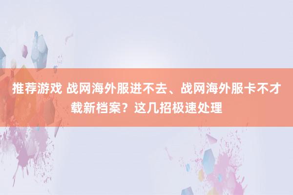 推荐游戏 战网海外服进不去、战网海外服卡不才载新档案？这几招极速处理